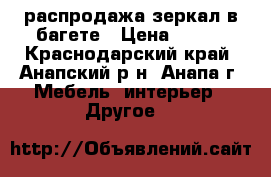 распродажа зеркал в багете › Цена ­ 100 - Краснодарский край, Анапский р-н, Анапа г. Мебель, интерьер » Другое   